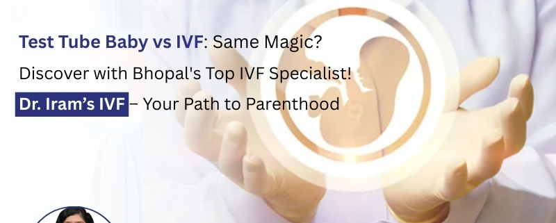 Test Tube Baby vs IVF explained by an experienced IVF Specialist in Bhopal at Dr. Iram’s IVF Maternity & Laparoscopy Hospital